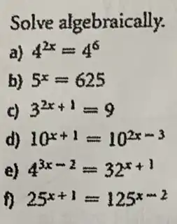 Solve algebraically.
a) 4^2x=4^6
b) 5^x=625
c) 3^2x+1=9
d) 10^x+1=10^2x-3
e) 4^3x-2=32^x+1
f) 25^x+1=125^x-2