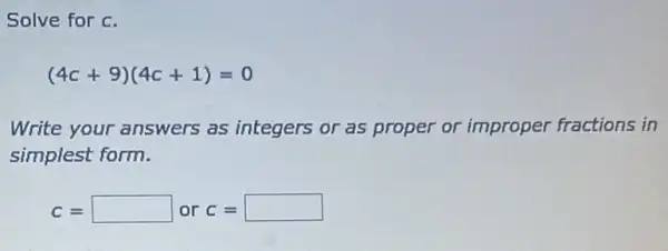 Solve for c.
(4c+9)(4c+1)=0
Write your answers as integers or as proper or improper fractions in
simplest form.
C= square  or C= square