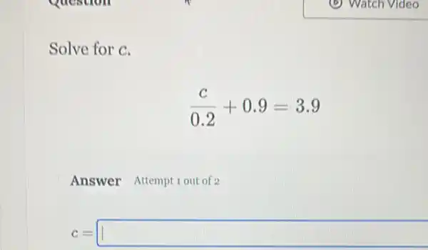 Solve for c.
(c)/(0.2)+0.9=3.9
Answer Attempt 1 out of 2
c= square