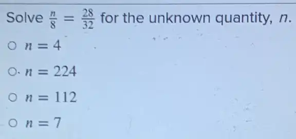 Solve (n)/(8)=(28)/(32) for the unknown quantity, n.
n=4
n=224
n=112
n=7