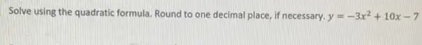 Solve using the quadratic formula. Round to one decimal place, if necessary. y=-3x^2+10x-7