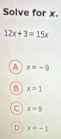 Solve for x.
12x+3=15x
A x=-9
B x=1
C x=9
D x=-1