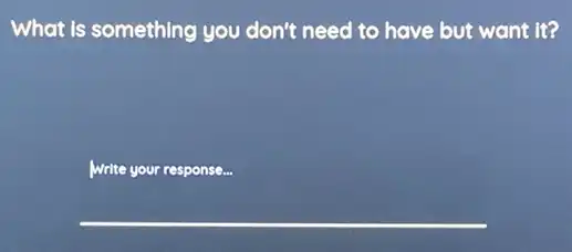 What is something you don't need to have but want it?
Write your response.