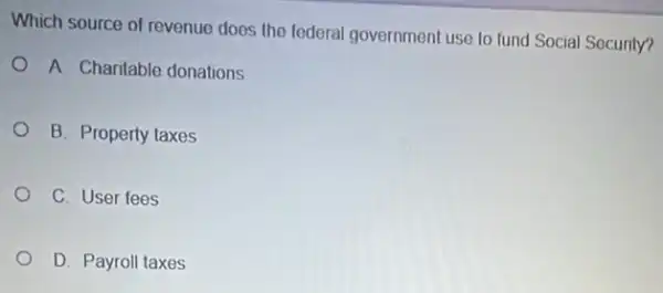 Which source of revenue does the federal government use to fund Social Socurity?
A. Charitable donations
B. Property taxes
C. User fees
D. Payroll taxes