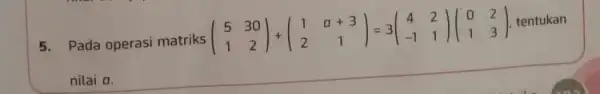 s.Pada operasi matriks (} 5&30 1&2 )
tentukan
nilai a.