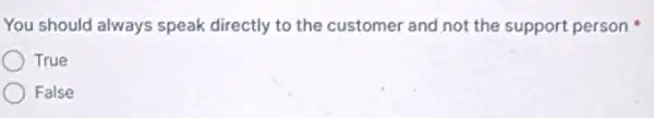 You should always speak directly to the customer and not the support person
True
False