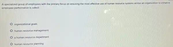 A specialized group of employees with the primary focus on ensuring the most effective use of human re resource systems s across an organization to enhance
employee performance is called:
organizational goals
human resource management
a human resource department
human resource planning