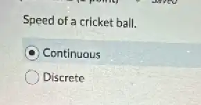 Speed of a cricket ball.
C Continuous
Discrete