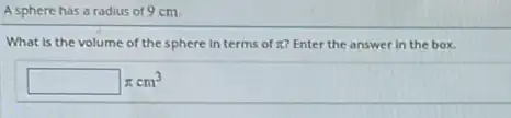 A sphere has a radius of 9 cm.
What is the volume of the sphere in terms of pi  Enter the answer in the box.
square pi cm^3