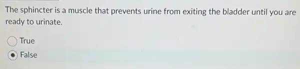 The sphincter is a muscle that prevents urine from exiting the bladder until you are
ready to urinate.
True
False