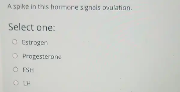 A spike in this hormone signals ovulation.
Select one:
Estrogen
Progesterone
FSH
LH