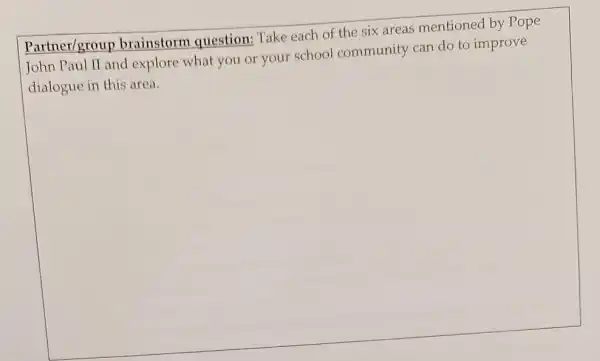 square 
Partner/group brainstorm question Take each of the six areas mentioned by Pope
John Paul II and explore what you or your school community can do to improve