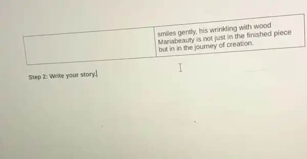 square 
smiles gently, his wrinkling with wood
Mariabeauty is not just in the finished piece
but in in the journey of creation.
Step 2: Write your story.