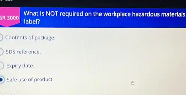 SR 3000
What is NOT required on the workplace hazardous materials
label?
Contents of package
SDS reference.
Expiry date.
Safe use of product.