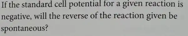 If the standard cell potential for a given reaction is
negative, will the reverse of the reaction given be
spontaneous?