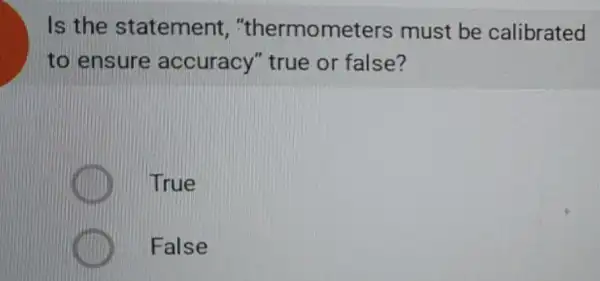 Is the statement , "thermometers must be calibrated
to ensure accuracy"true or false?
True
False