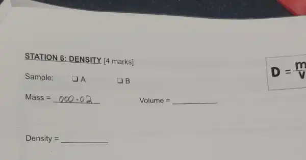 STATION 6 DENSITY [4 marks]
Sample: DA
B
Mass=000.02
Volume =underline ( )
Density =underline ( )
D=(m)/(v)