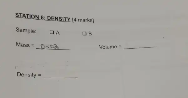 STATION 6:DENSITY [4 marks]
Sample: (1) A
B
Mass=0.02
Volume =underline ( )
Density =underline ( )