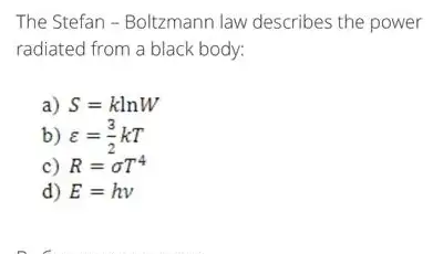 The Stefan - Boltzmann law describes the power
radiated from a black body:
a) S=klnW
b) varepsilon =(3)/(2)kT
c) R=sigma T^4
d) E=hv