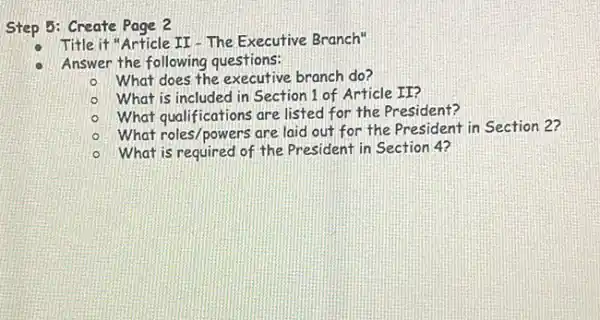 Step 5: Create Page 2
Title it "Article II - The Executive Branch"
Answer the following questions:
What does the executive branch do?
What is included in Section 1 of Article II?
- What qualifications are listed for the President?
What roles/powers are laid out for the President in Section 2?
- What is required of the President in Section 4?