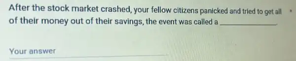 After the stock market crashed, your fellow citizens panicked and tried to get all
of their money out of their savings, the event was called a __
__