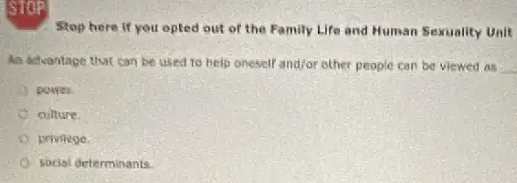 STOP
Stop here if you opted out of the Family Life and Human Sexuality Unit
An advantage that can be used to help oneself and/or other people can be viewed as __
power
culture
priviege.
social determinants.