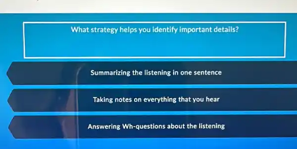 What strategy helps you identify important details?
Summarizing the listening in one sentence
Taking notes on everything that you hear
Answering Wh-questions about the listening