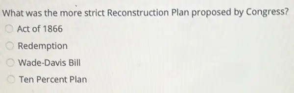 What was the more strict Reconstruction Plan proposed by Congress?
Act of 1866
Redemption
Wade-Davis Bill
Ten Percent Plan