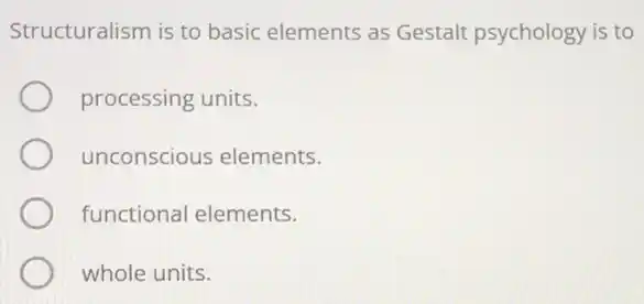 Structuralism is to basic elements as Gestalt psychology is to
processing units.
unconscious elements.
functional elements.
whole units.