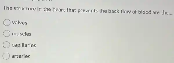 The structure in the heart that prevents the back flow of blood are the
__
valves
muscles
capillaries
arteries