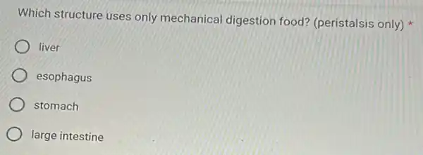 Which structure uses only mechanical digestion food? (peristalsis only)
liver
esophagus
stomach
large intestine