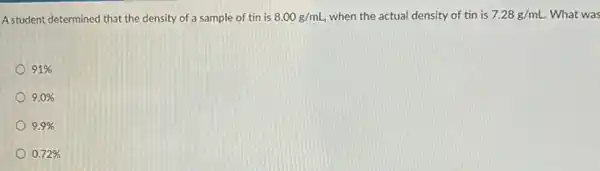 A student determined that the density of a sample of tin is 8.00g/mL when the actual density of tin is 7.28g/mL. What was
91% 
9.0% 
9.9% 
0.72%