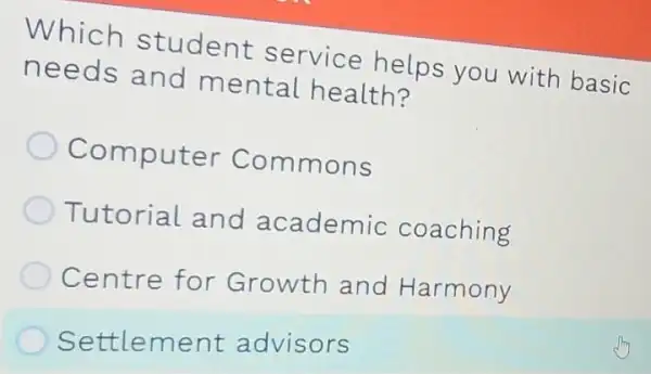 Which student service helps you with basic
needs and mental health?
Computer Commons
Tutorial and academic coaching
Centre for Growth and Harmony
Settlement advisors