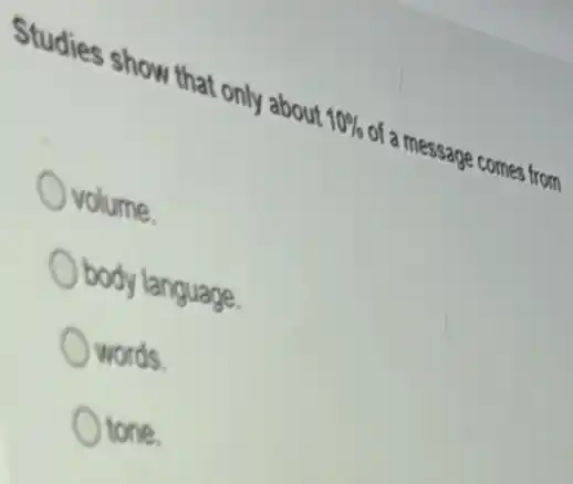 Studies show that only about
10%  of a n
message comes from
volume.
body language.
words.
tone.