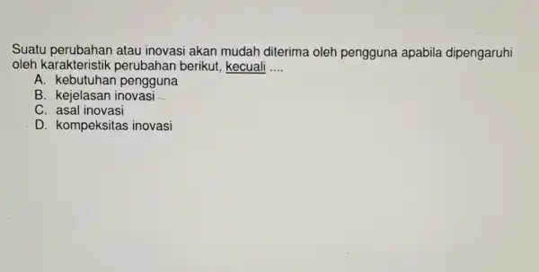 Suatu perubahan atau inovasi akan mudah diterima oleh pengguna apabila dipengaruhi
oleh karakteristik perubahan berikut kecuali __
A. kebutuhar pengguna
B. kejelasan inovasi
C asal inovasi
D. kompeksitas inovasi