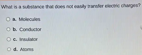 What is a substance that does not easily transfer electric charges?
a. Molecules
b. Conductor
c. Insulator
d. Atoms