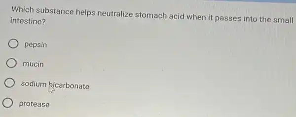 Which substance helps neutralize stomach acid when it passes into the small
intestine?
pepsin
mucin
sodium kicarbonate
protease