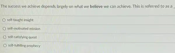 The success we achieve depends largely on what we believe we can achieve. This is referred to as a
self-taught insight
self-motivated mission
self-satisfying quest
self-fulfilling prophecy