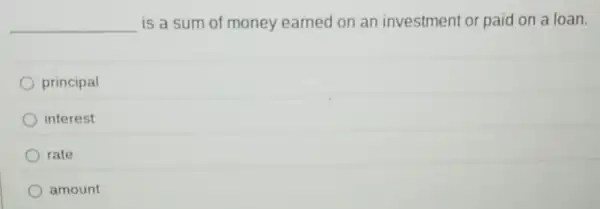 __ is a sum of money earned on an investment or paid on a loan.
principal
interest
rate
amount