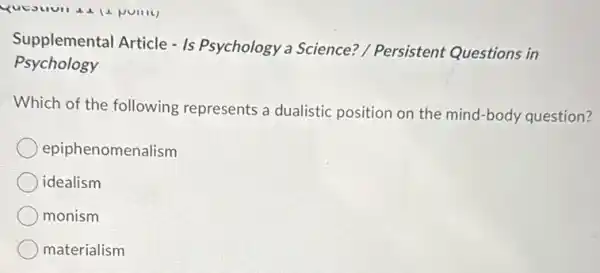 Supplemental Article - Is Psychology a Science?/ Persistent Questions in
Psychology
Which of the following represents a dualistic position on the mind-body question?
epiphenomenalism
idealism
monism
materialism