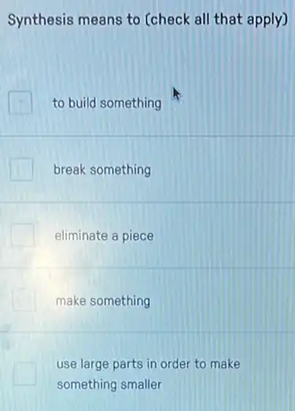 Synthesis means to (check all that apply)
to build something
break something
eliminate a piece
make something
use large parts in order to make
something smaller