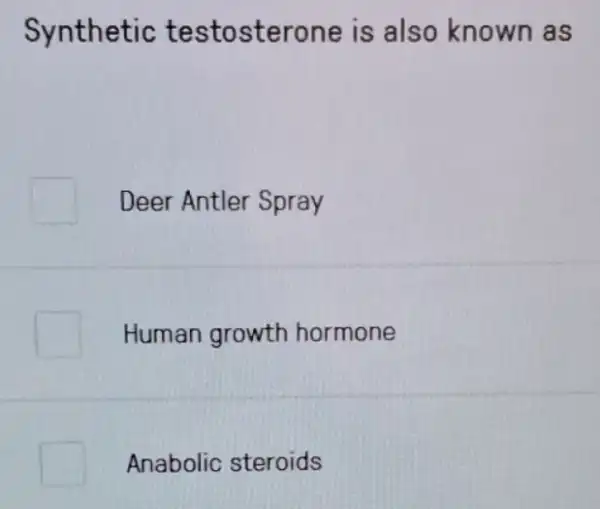 Synthetic testosterone is also known as
Deer Antler Spray
Human growth hormone
Anabolic steroids