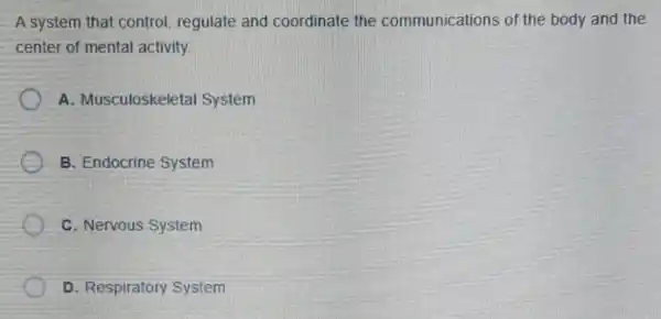 A system that control regulate and coordinate the communications of the body and the
center of mental activity
A. Musculoskeletal System
B. Endocrine System
C. Nervous System
D. Respiratory System