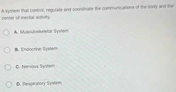 A system that control regulate and coordinate the communications of the body and the
center of mental activity.
A. Musculoskeletal System
B. Endocrine System
C. Nervous System
D. Respiratory System