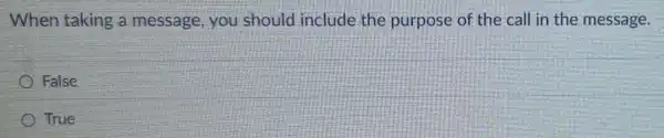 When taking a message, you should include the purpose of the call in the message.
False
True