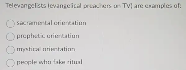 Televangelists (evangelical preachers on TV)are examples of:
sacramenta orientation
prophetic orientation
mystical orientation
people who fake ritual