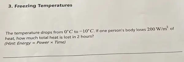 The temperature drops from
0^circ C to -10^circ C If one person's body loses
200W/m^2 of
heat, how much total heat is lost in 2 hours?
(Hint: Energy=Powertimes Time)