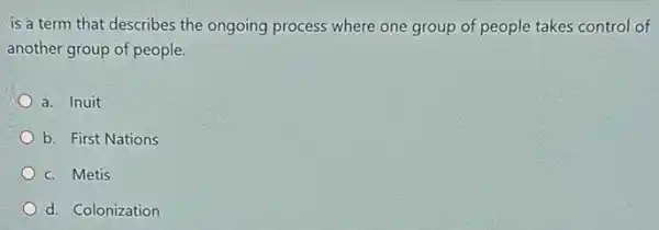 is a term that describes the ongoing process where one group of people takes control of
another group of people.
a. Inuit
b. First Nations
c. Metis
d. Colonization