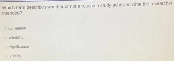 Which term describes whether or not a research study achieved what the researcher
intended?
correlation
reliability
significance
validity