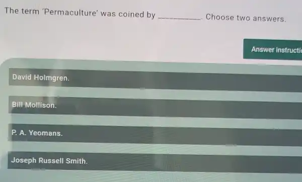 The term 'Permaculture'was coined by
__ Choose two answers.
David Holmgren.
Bill Mollison.
P. A. Yeomans.
Joseph Russel Smith.